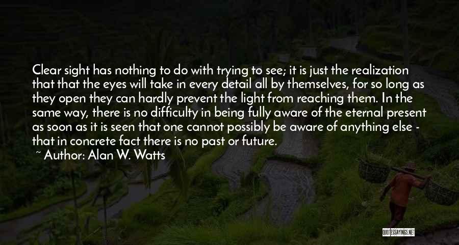 Alan W. Watts Quotes: Clear Sight Has Nothing To Do With Trying To See; It Is Just The Realization That That The Eyes Will