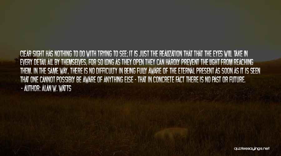 Alan W. Watts Quotes: Clear Sight Has Nothing To Do With Trying To See; It Is Just The Realization That That The Eyes Will