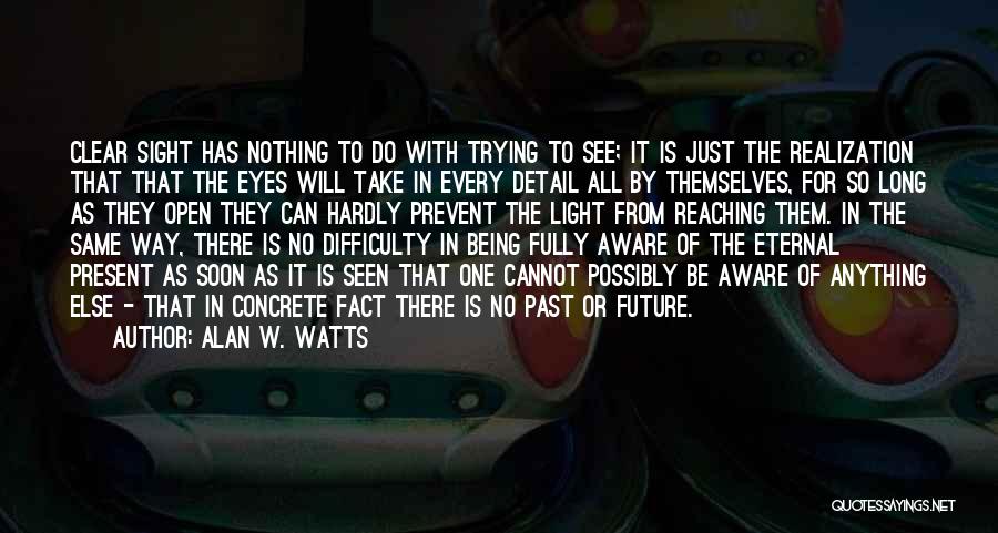 Alan W. Watts Quotes: Clear Sight Has Nothing To Do With Trying To See; It Is Just The Realization That That The Eyes Will