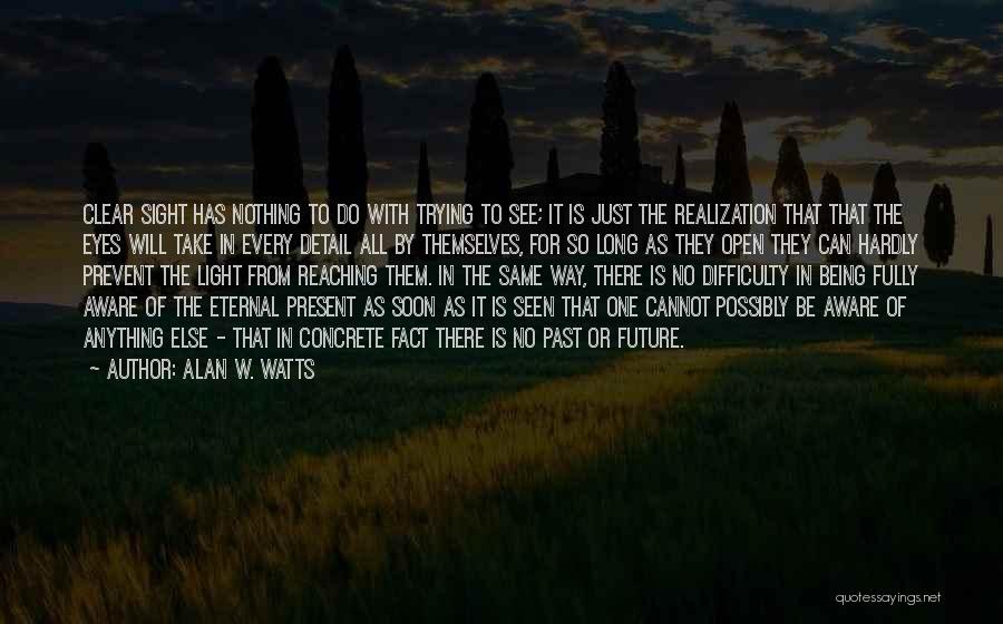 Alan W. Watts Quotes: Clear Sight Has Nothing To Do With Trying To See; It Is Just The Realization That That The Eyes Will