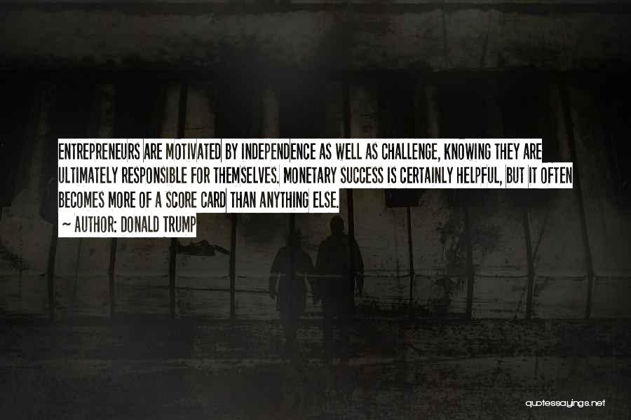 Donald Trump Quotes: Entrepreneurs Are Motivated By Independence As Well As Challenge, Knowing They Are Ultimately Responsible For Themselves. Monetary Success Is Certainly