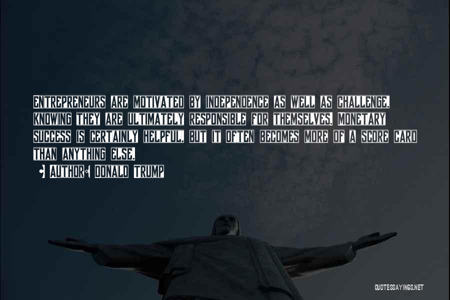 Donald Trump Quotes: Entrepreneurs Are Motivated By Independence As Well As Challenge, Knowing They Are Ultimately Responsible For Themselves. Monetary Success Is Certainly
