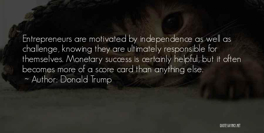 Donald Trump Quotes: Entrepreneurs Are Motivated By Independence As Well As Challenge, Knowing They Are Ultimately Responsible For Themselves. Monetary Success Is Certainly