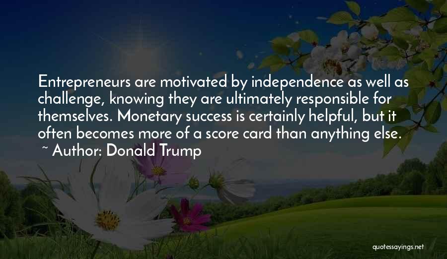 Donald Trump Quotes: Entrepreneurs Are Motivated By Independence As Well As Challenge, Knowing They Are Ultimately Responsible For Themselves. Monetary Success Is Certainly