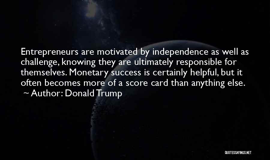 Donald Trump Quotes: Entrepreneurs Are Motivated By Independence As Well As Challenge, Knowing They Are Ultimately Responsible For Themselves. Monetary Success Is Certainly