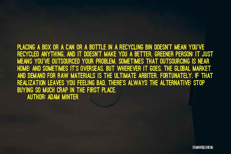 Adam Minter Quotes: Placing A Box Or A Can Or A Bottle In A Recycling Bin Doesn't Mean You've Recycled Anything, And It