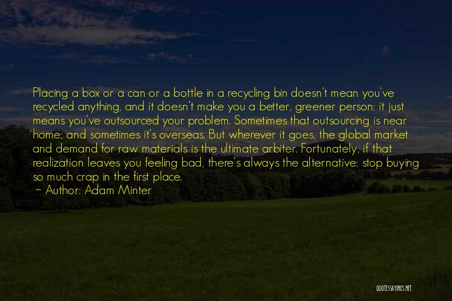 Adam Minter Quotes: Placing A Box Or A Can Or A Bottle In A Recycling Bin Doesn't Mean You've Recycled Anything, And It