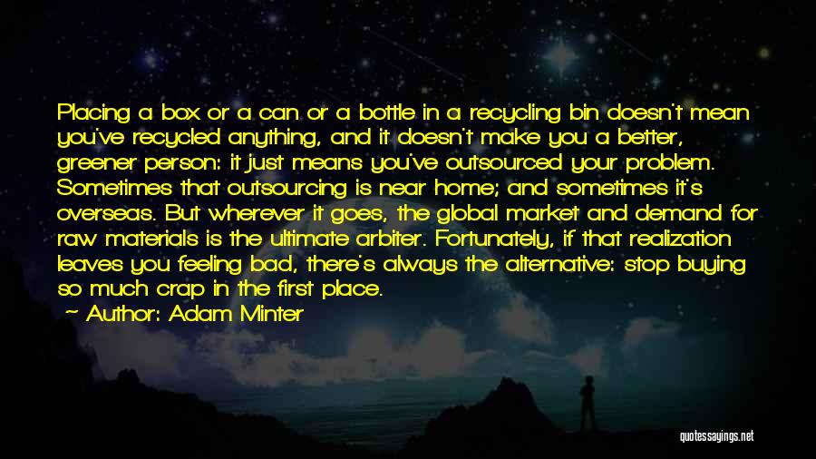 Adam Minter Quotes: Placing A Box Or A Can Or A Bottle In A Recycling Bin Doesn't Mean You've Recycled Anything, And It