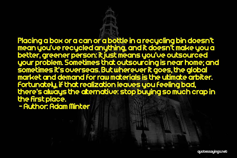 Adam Minter Quotes: Placing A Box Or A Can Or A Bottle In A Recycling Bin Doesn't Mean You've Recycled Anything, And It