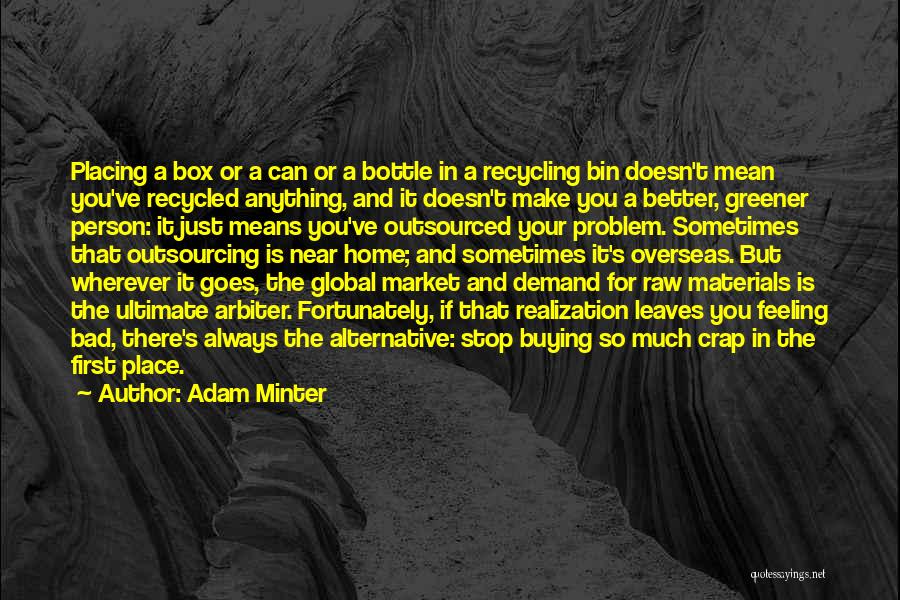 Adam Minter Quotes: Placing A Box Or A Can Or A Bottle In A Recycling Bin Doesn't Mean You've Recycled Anything, And It