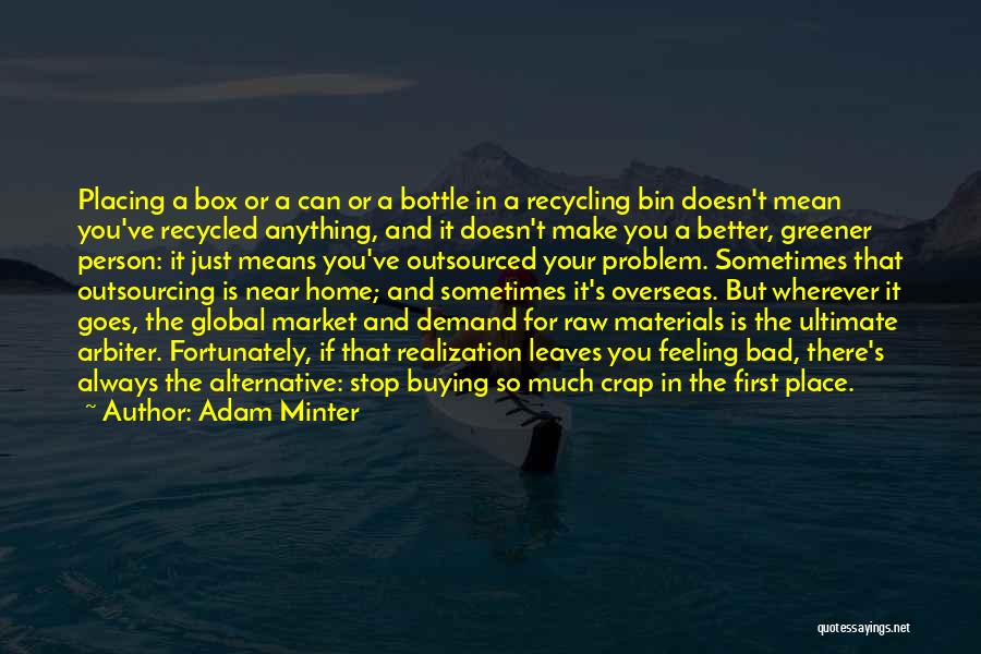 Adam Minter Quotes: Placing A Box Or A Can Or A Bottle In A Recycling Bin Doesn't Mean You've Recycled Anything, And It