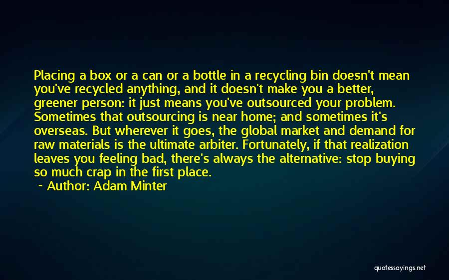 Adam Minter Quotes: Placing A Box Or A Can Or A Bottle In A Recycling Bin Doesn't Mean You've Recycled Anything, And It