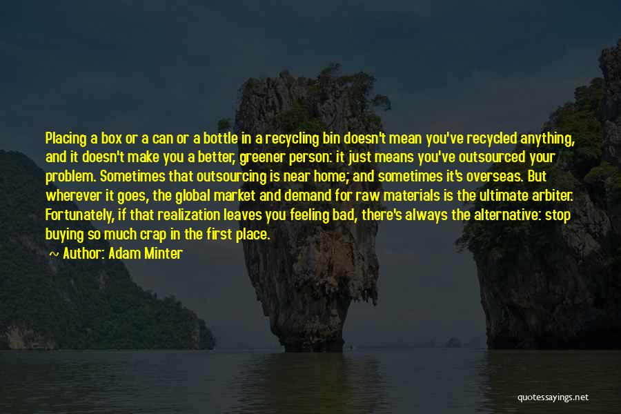 Adam Minter Quotes: Placing A Box Or A Can Or A Bottle In A Recycling Bin Doesn't Mean You've Recycled Anything, And It