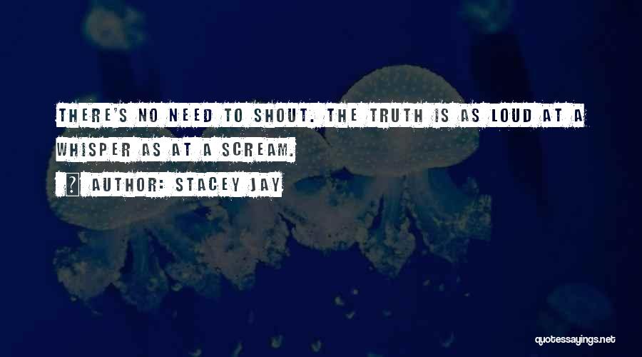 Stacey Jay Quotes: There's No Need To Shout. The Truth Is As Loud At A Whisper As At A Scream.