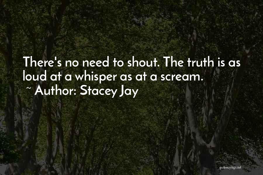 Stacey Jay Quotes: There's No Need To Shout. The Truth Is As Loud At A Whisper As At A Scream.