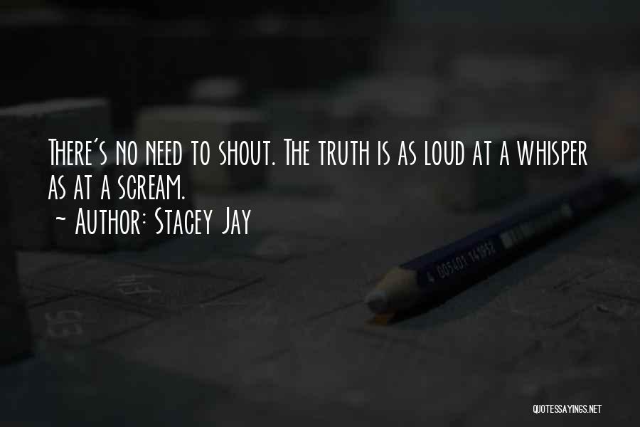 Stacey Jay Quotes: There's No Need To Shout. The Truth Is As Loud At A Whisper As At A Scream.