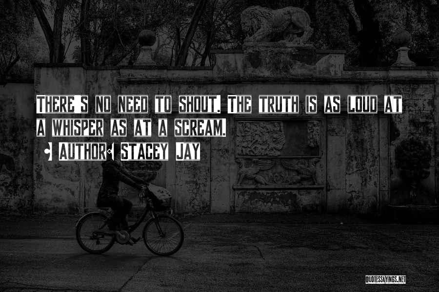 Stacey Jay Quotes: There's No Need To Shout. The Truth Is As Loud At A Whisper As At A Scream.