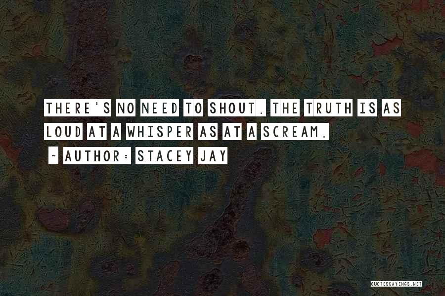 Stacey Jay Quotes: There's No Need To Shout. The Truth Is As Loud At A Whisper As At A Scream.