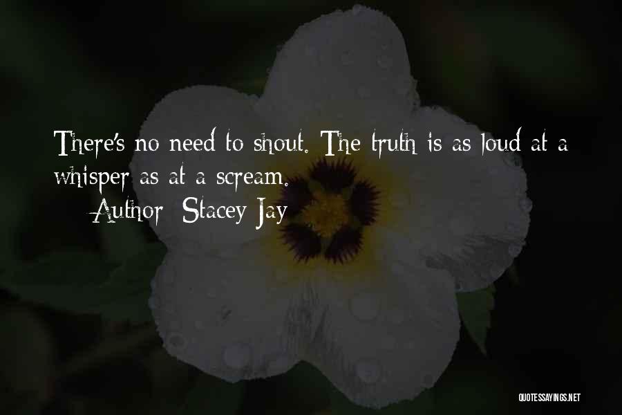 Stacey Jay Quotes: There's No Need To Shout. The Truth Is As Loud At A Whisper As At A Scream.