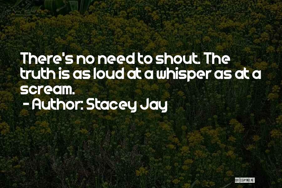 Stacey Jay Quotes: There's No Need To Shout. The Truth Is As Loud At A Whisper As At A Scream.