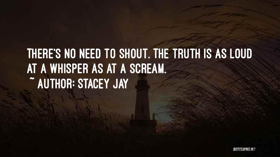 Stacey Jay Quotes: There's No Need To Shout. The Truth Is As Loud At A Whisper As At A Scream.