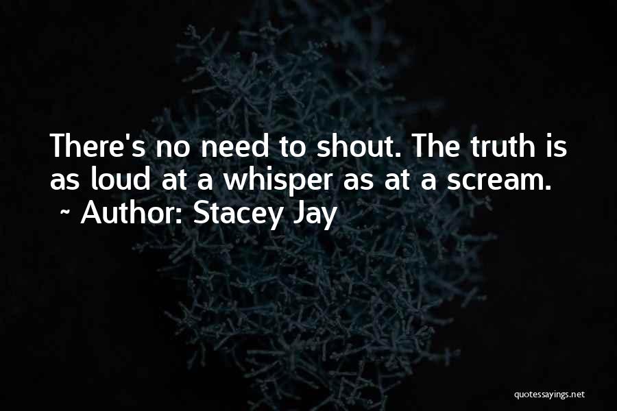 Stacey Jay Quotes: There's No Need To Shout. The Truth Is As Loud At A Whisper As At A Scream.