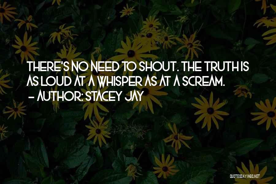 Stacey Jay Quotes: There's No Need To Shout. The Truth Is As Loud At A Whisper As At A Scream.