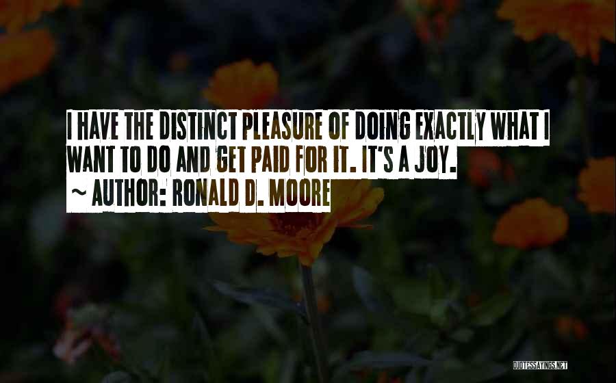 Ronald D. Moore Quotes: I Have The Distinct Pleasure Of Doing Exactly What I Want To Do And Get Paid For It. It's A