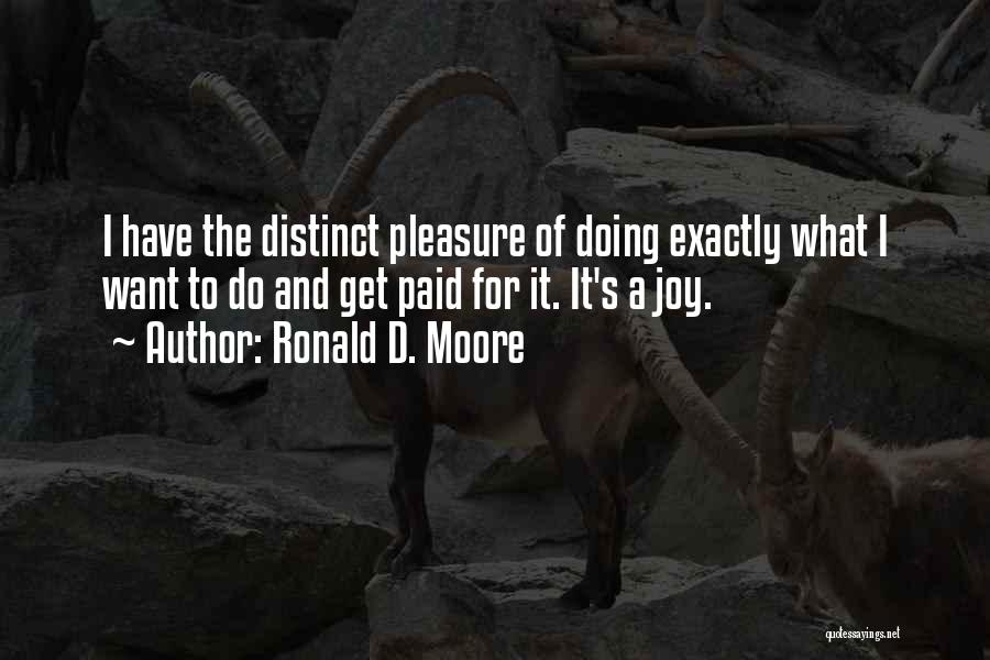 Ronald D. Moore Quotes: I Have The Distinct Pleasure Of Doing Exactly What I Want To Do And Get Paid For It. It's A