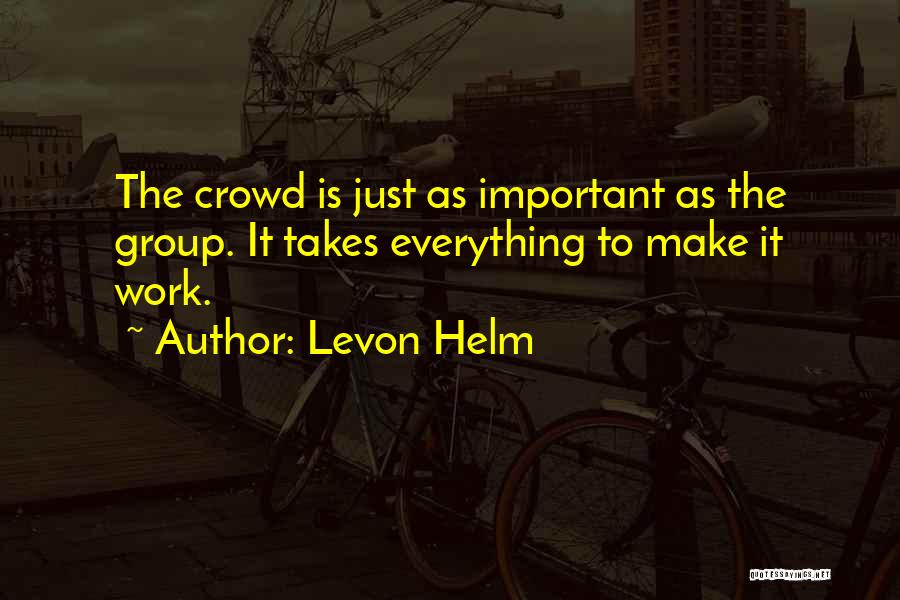 Levon Helm Quotes: The Crowd Is Just As Important As The Group. It Takes Everything To Make It Work.