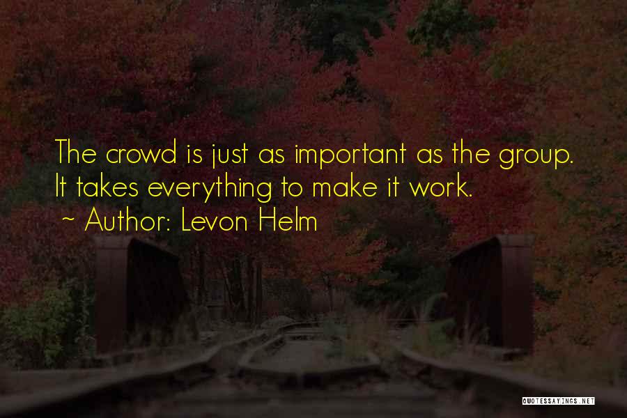 Levon Helm Quotes: The Crowd Is Just As Important As The Group. It Takes Everything To Make It Work.