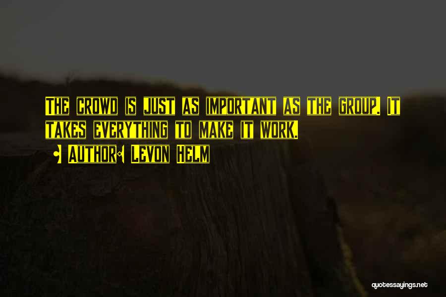 Levon Helm Quotes: The Crowd Is Just As Important As The Group. It Takes Everything To Make It Work.