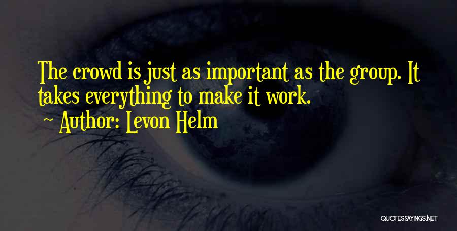 Levon Helm Quotes: The Crowd Is Just As Important As The Group. It Takes Everything To Make It Work.