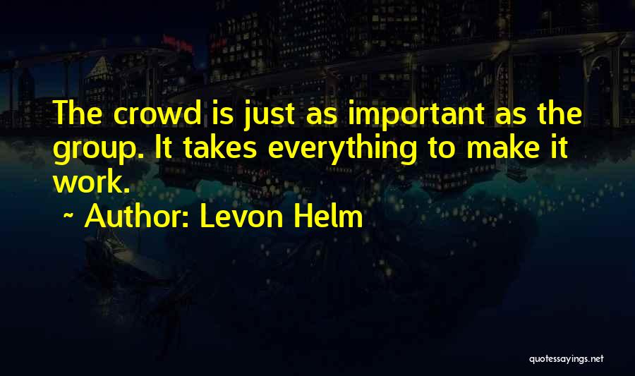 Levon Helm Quotes: The Crowd Is Just As Important As The Group. It Takes Everything To Make It Work.