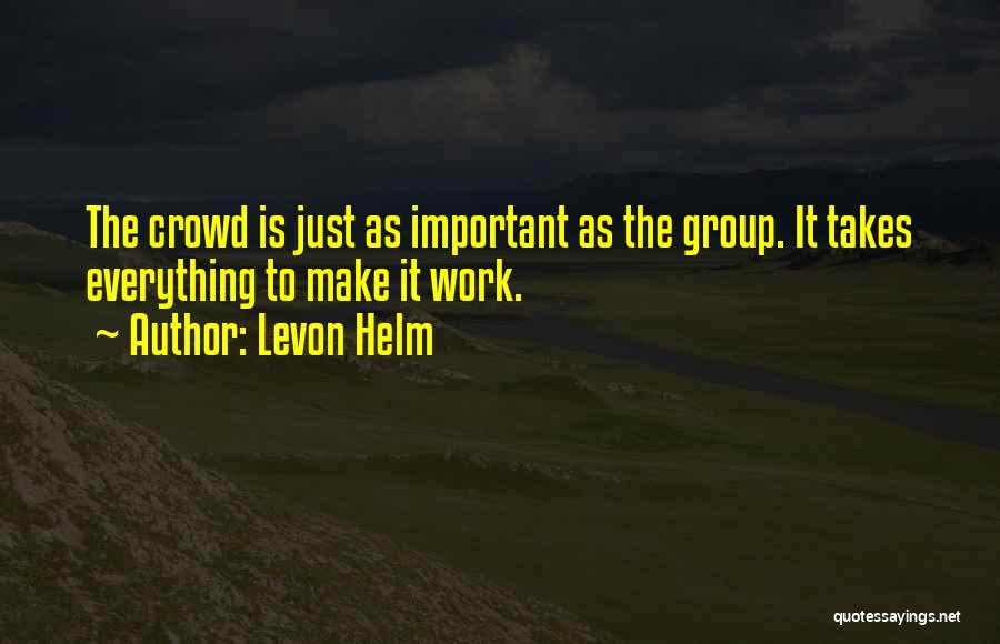 Levon Helm Quotes: The Crowd Is Just As Important As The Group. It Takes Everything To Make It Work.