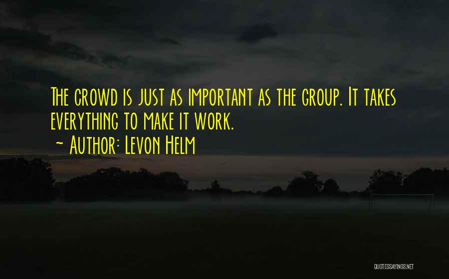 Levon Helm Quotes: The Crowd Is Just As Important As The Group. It Takes Everything To Make It Work.