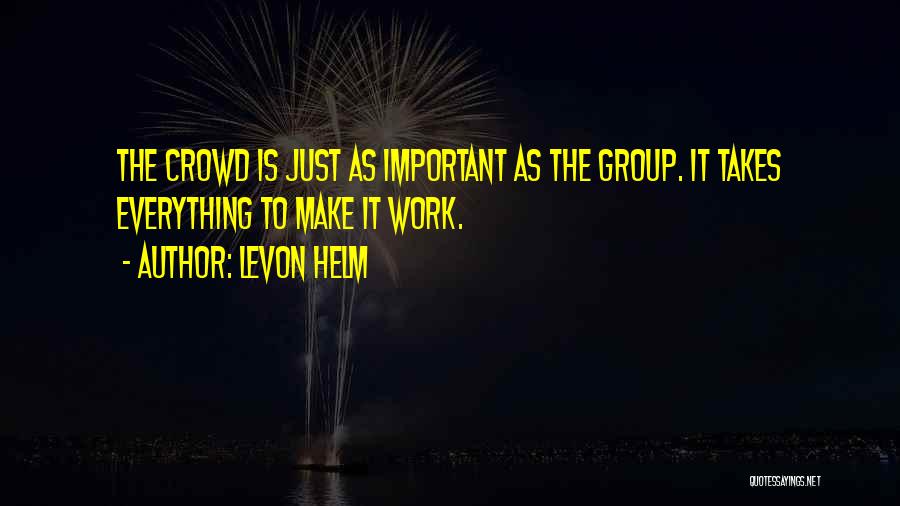 Levon Helm Quotes: The Crowd Is Just As Important As The Group. It Takes Everything To Make It Work.