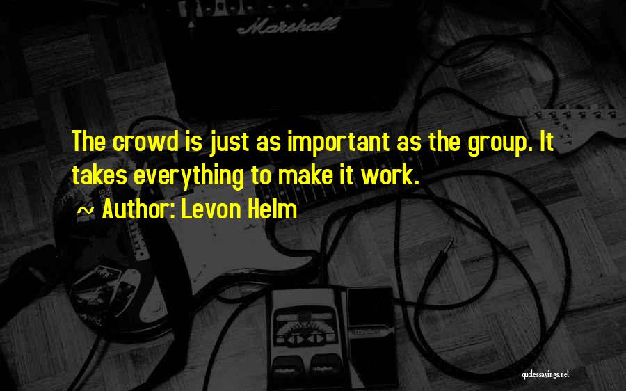 Levon Helm Quotes: The Crowd Is Just As Important As The Group. It Takes Everything To Make It Work.