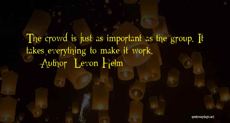 Levon Helm Quotes: The Crowd Is Just As Important As The Group. It Takes Everything To Make It Work.