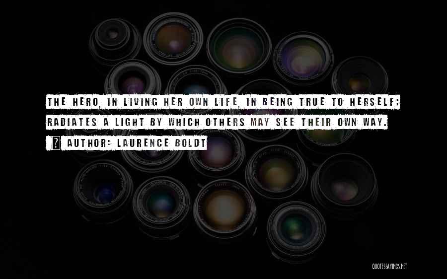 Laurence Boldt Quotes: The Hero, In Living Her Own Life, In Being True To Herself; Radiates A Light By Which Others May See