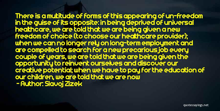 Slavoj Zizek Quotes: There Is A Multitude Of Forms Of This Appearing Of Un-freedom In The Guise Of Its Opposite: In Being Deprived