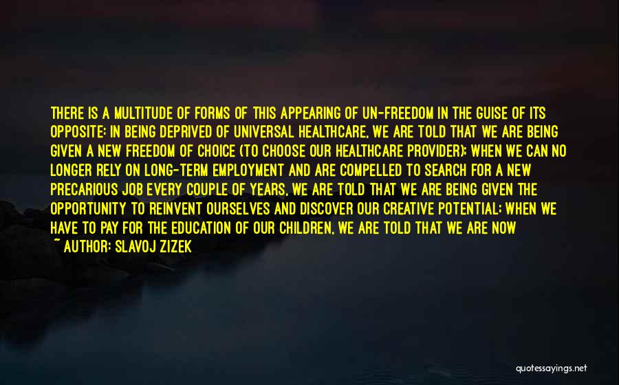 Slavoj Zizek Quotes: There Is A Multitude Of Forms Of This Appearing Of Un-freedom In The Guise Of Its Opposite: In Being Deprived