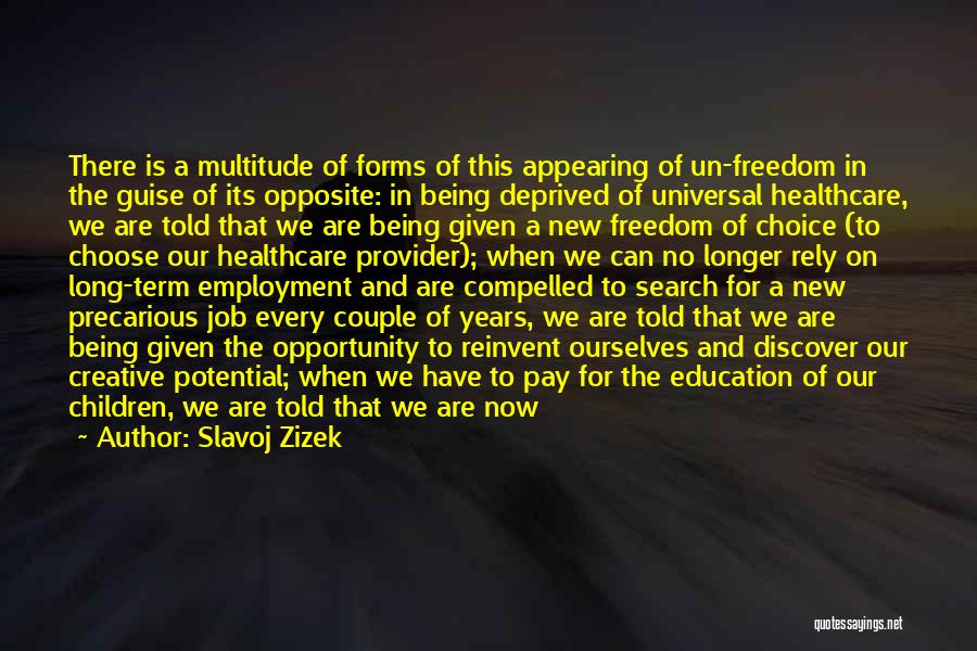 Slavoj Zizek Quotes: There Is A Multitude Of Forms Of This Appearing Of Un-freedom In The Guise Of Its Opposite: In Being Deprived