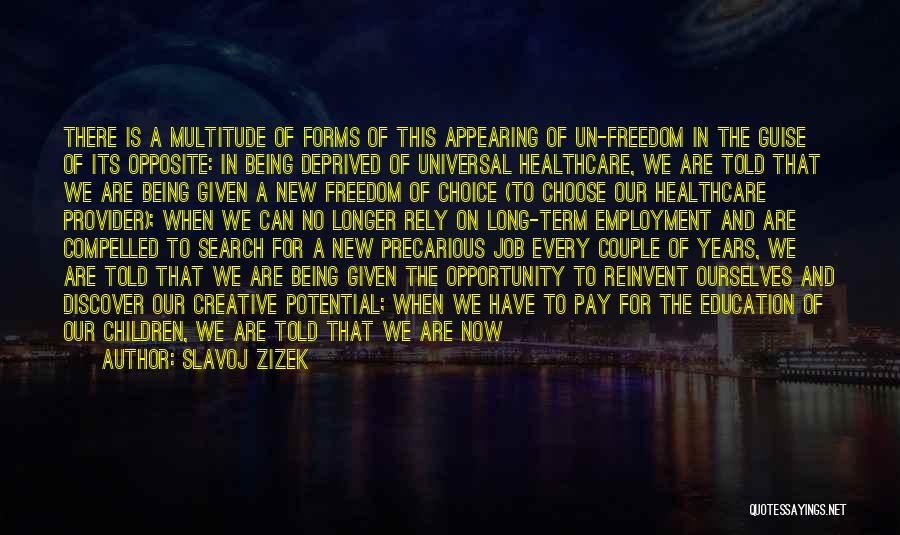 Slavoj Zizek Quotes: There Is A Multitude Of Forms Of This Appearing Of Un-freedom In The Guise Of Its Opposite: In Being Deprived