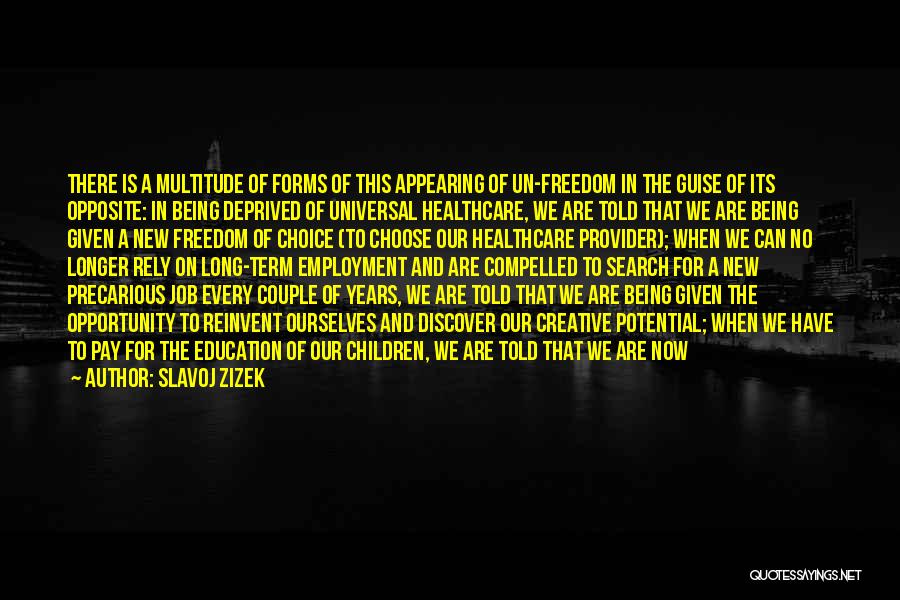 Slavoj Zizek Quotes: There Is A Multitude Of Forms Of This Appearing Of Un-freedom In The Guise Of Its Opposite: In Being Deprived