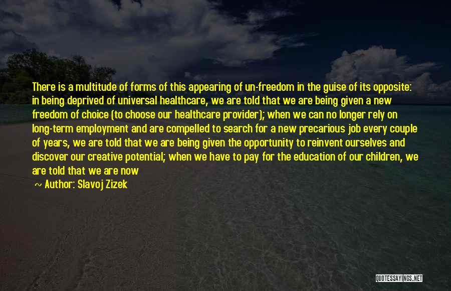 Slavoj Zizek Quotes: There Is A Multitude Of Forms Of This Appearing Of Un-freedom In The Guise Of Its Opposite: In Being Deprived