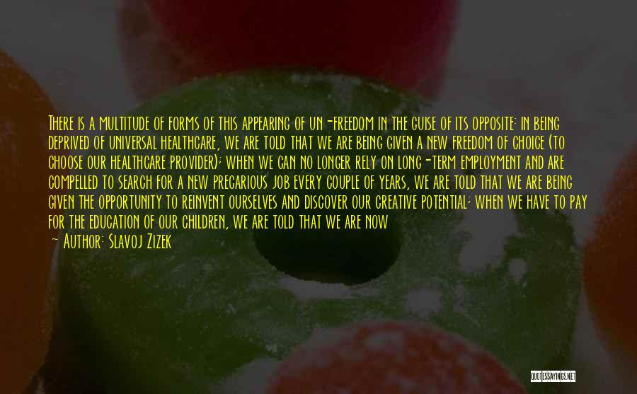 Slavoj Zizek Quotes: There Is A Multitude Of Forms Of This Appearing Of Un-freedom In The Guise Of Its Opposite: In Being Deprived