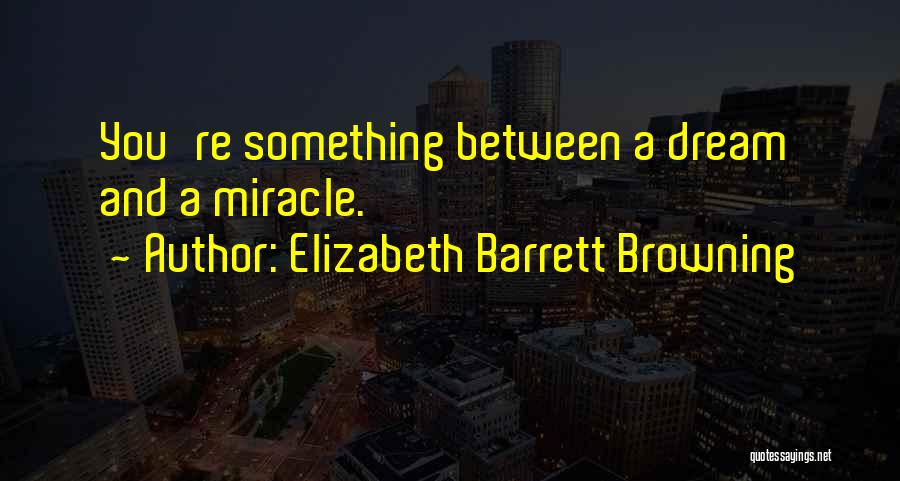 Elizabeth Barrett Browning Quotes: You're Something Between A Dream And A Miracle.