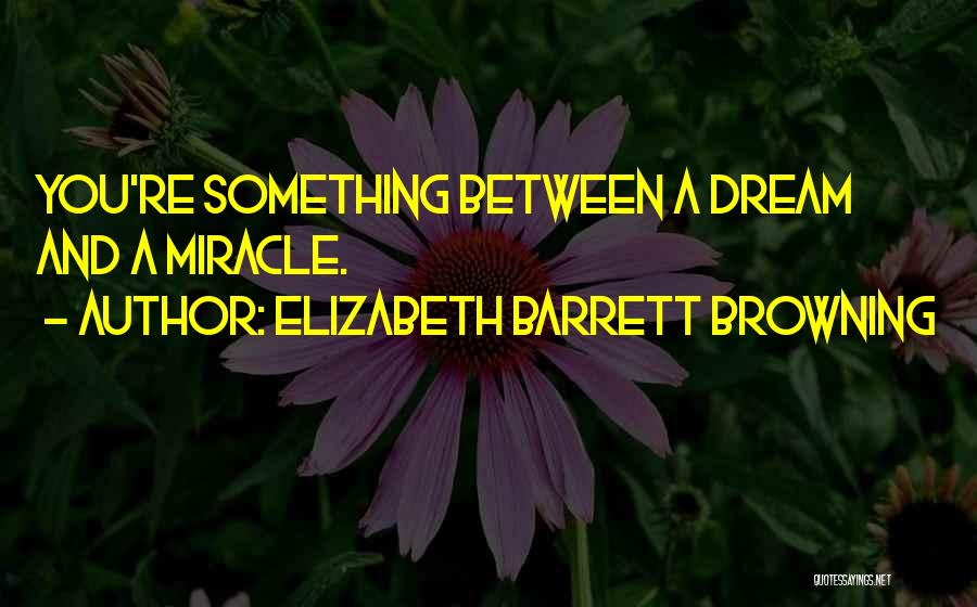 Elizabeth Barrett Browning Quotes: You're Something Between A Dream And A Miracle.