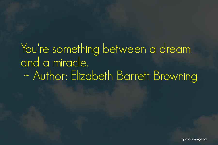 Elizabeth Barrett Browning Quotes: You're Something Between A Dream And A Miracle.